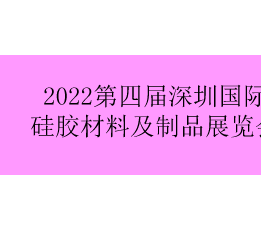 2022第四届深圳国际硅胶材料及制品展览会 硅胶展，硅胶展览会，橡胶展览会
