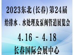 2023东北（长春）第24届给排水﹑水处理及泵阀管道展览会