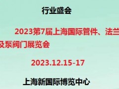 2023第七届上海国际管件、法兰及泵阀门展览会 管件，法兰，泵，阀门，相关检测设备