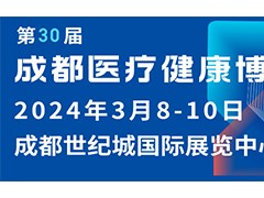 第30届成都医疗健康博览会/2024成都医博会 成都医博会，成都医疗器械展，四川医博会，成都医疗健康博览会