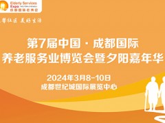 第7届成都老博会2024年3月举办，助力企业掘金银发经济