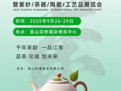 2025苏州昆山国际茶文化暨紫砂/茶器/陶瓷/工艺品展览会 2025昆山茶博会